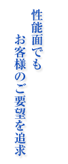 性能面でも お客様のご要望を追求